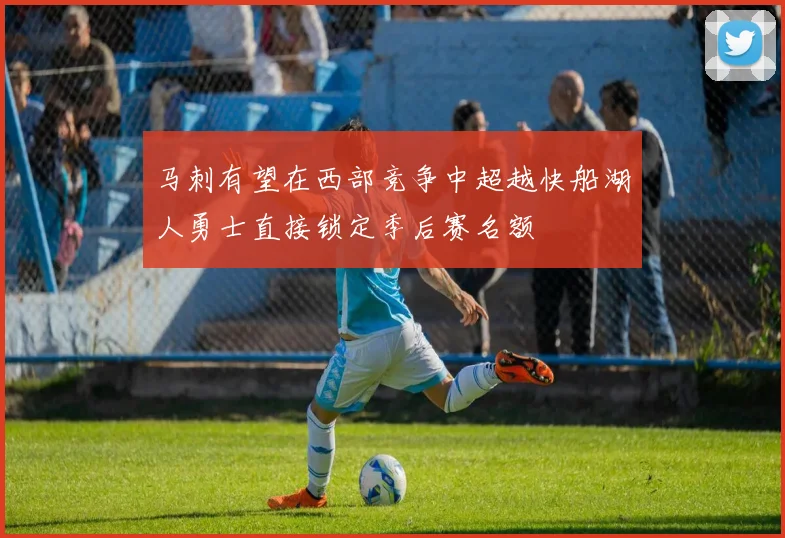 马刺有望在西部竞争中超越快船湖人勇士直接锁定季后赛名额