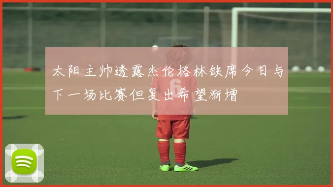 太阳主帅透露杰伦格林缺席今日与下一场比赛但复出希望渐增