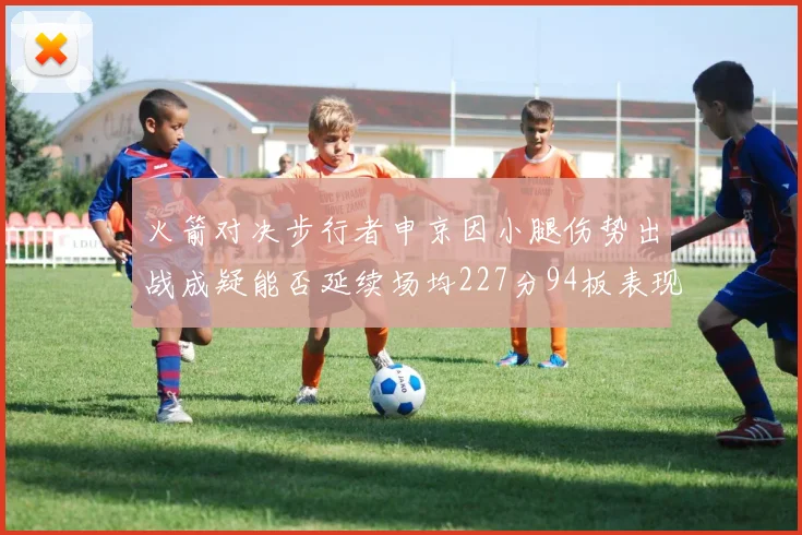 火箭对决步行者申京因小腿伤势出战成疑能否延续场均227分94板表现