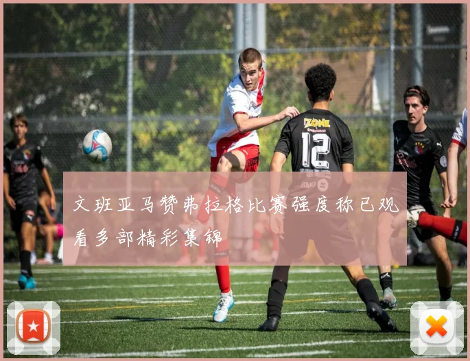 文班亚马赞弗拉格比赛强度称已观看多部精彩集锦