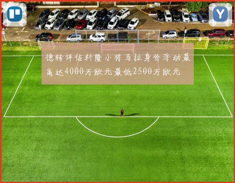 德转评估科隆小将马拉身价浮动最高达4000万欧元最低2500万欧元