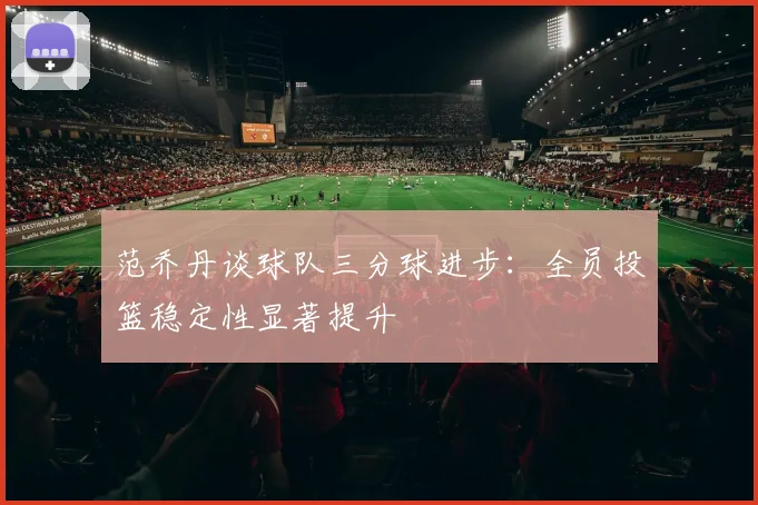 范乔丹谈球队三分球进步：全员投篮稳定性显著提升