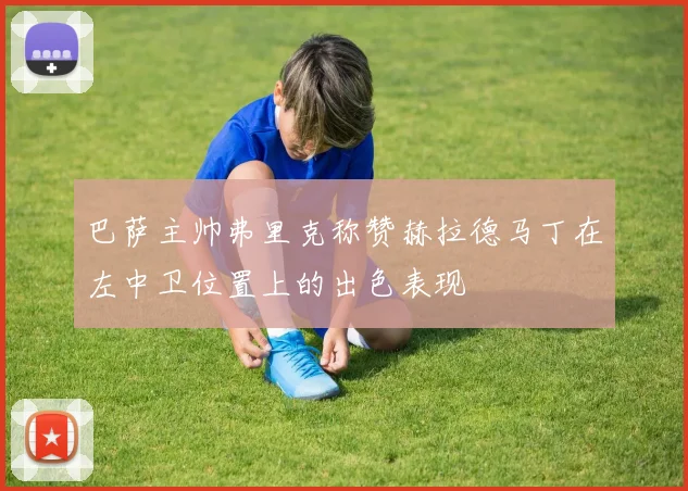 巴萨主帅弗里克称赞赫拉德马丁在左中卫位置上的出色表现
