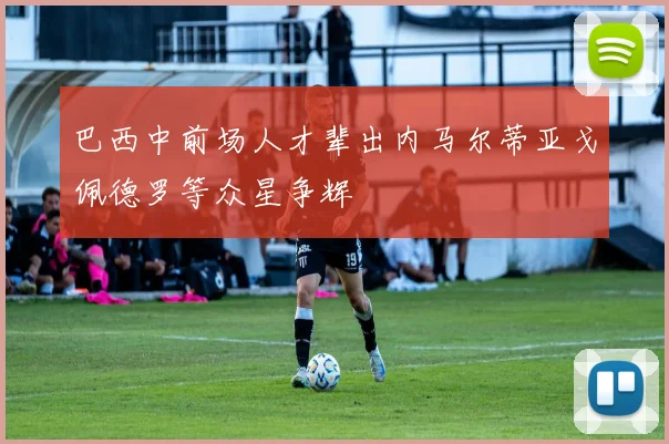巴西中前场人才辈出内马尔蒂亚戈佩德罗等众星争辉