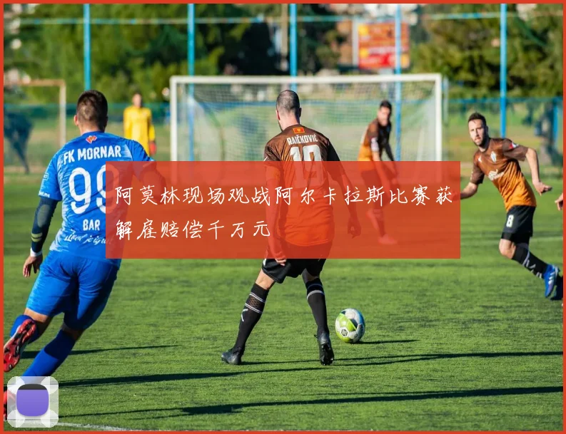 阿莫林现场观战阿尔卡拉斯比赛获解雇赔偿千万元