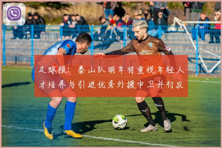 足球报：泰山队明年将重视年轻人才培养与引进优秀外援中卫并行发展