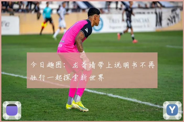今日趣图：龙哥请带上说明书不再独行一起探索新世界