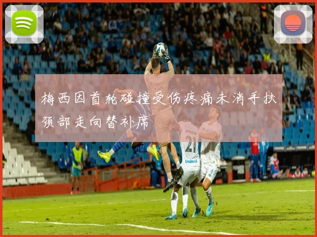 梅西因首轮碰撞受伤疼痛未消手扶颈部走向替补席