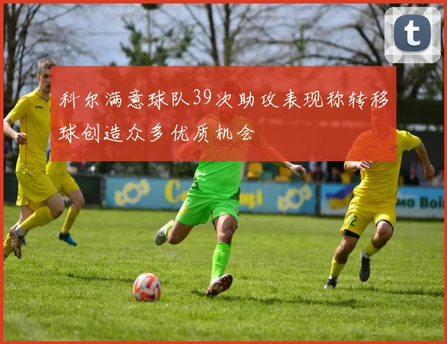 科尔满意球队39次助攻表现称转移球创造众多优质机会