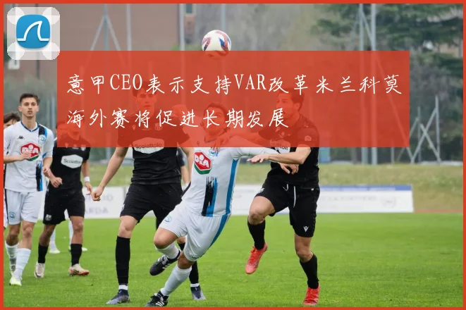 意甲CEO表示支持VAR改革米兰科莫海外赛将促进长期发展