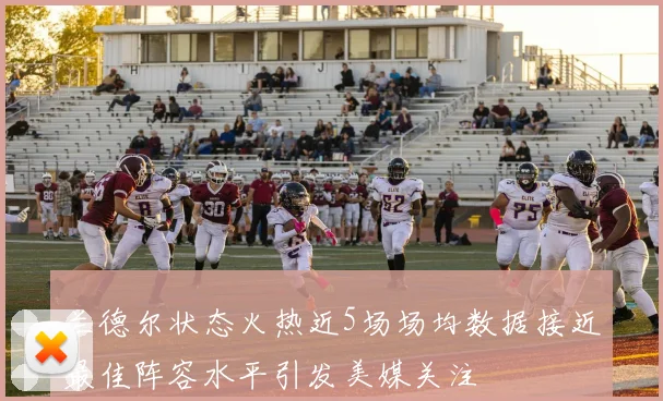 兰德尔状态火热近5场场均数据接近最佳阵容水平引发美媒关注