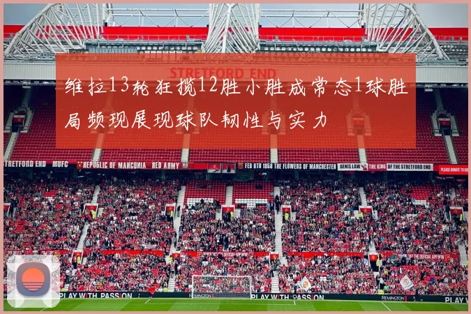 维拉13轮狂揽12胜小胜成常态1球胜局频现展现球队韧性与实力