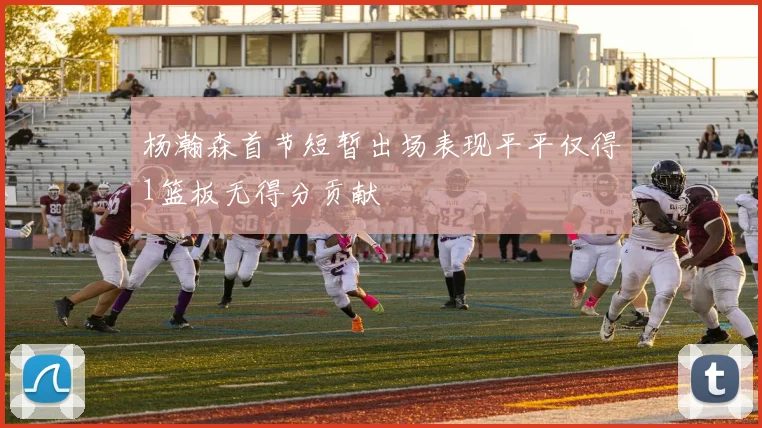 杨瀚森首节短暂出场表现平平仅得1篮板无得分贡献