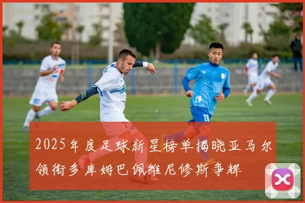 2025年度足球新星榜单揭晓亚马尔领衔多库姆巴佩维尼修斯争辉