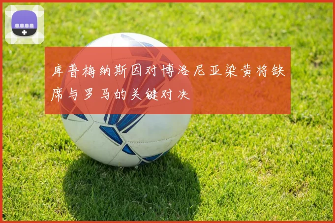 库普梅纳斯因对博洛尼亚染黄将缺席与罗马的关键对决