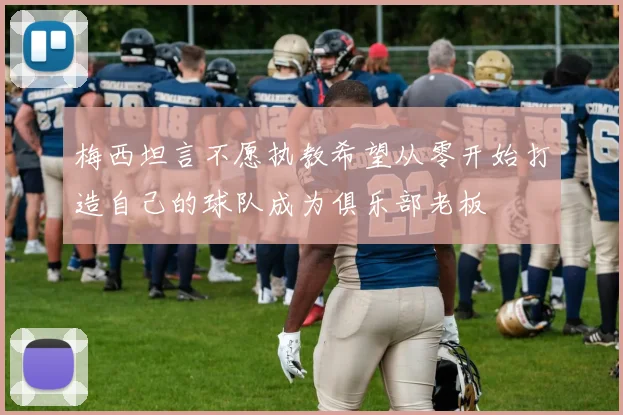 梅西坦言不愿执教希望从零开始打造自己的球队成为俱乐部老板