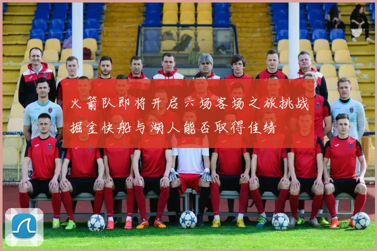 火箭队即将开启六场客场之旅挑战掘金快船与湖人能否取得佳绩