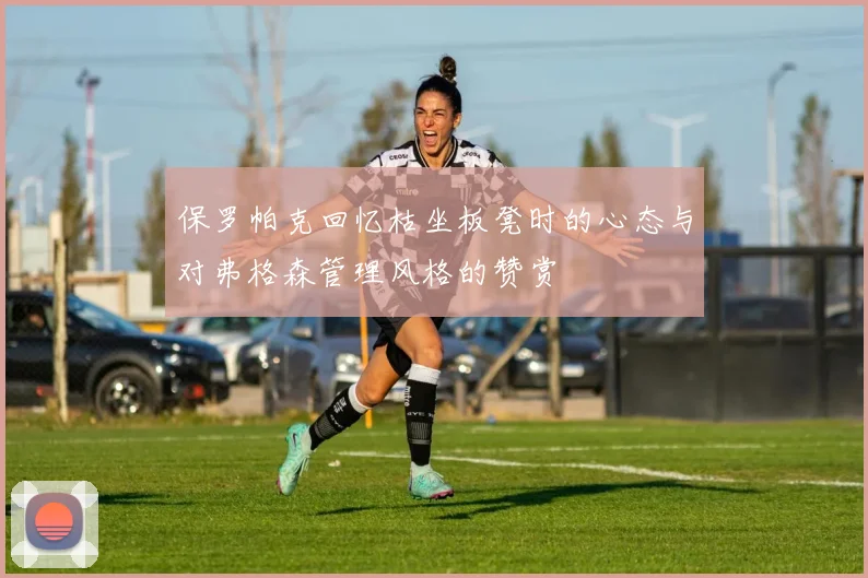 保罗帕克回忆枯坐板凳时的心态与对弗格森管理风格的赞赏