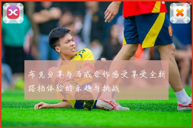 布克分享与马威合作感受享受全新搭档体验的乐趣与挑战