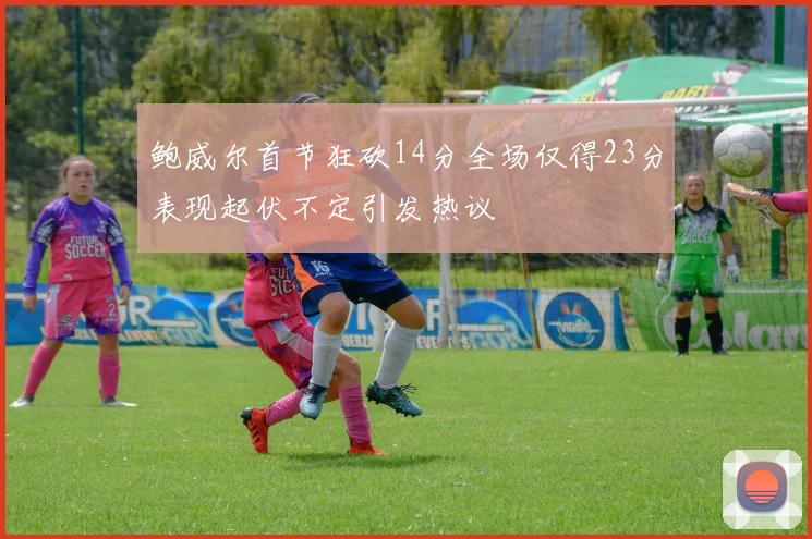 鲍威尔首节狂砍14分全场仅得23分表现起伏不定引发热议
