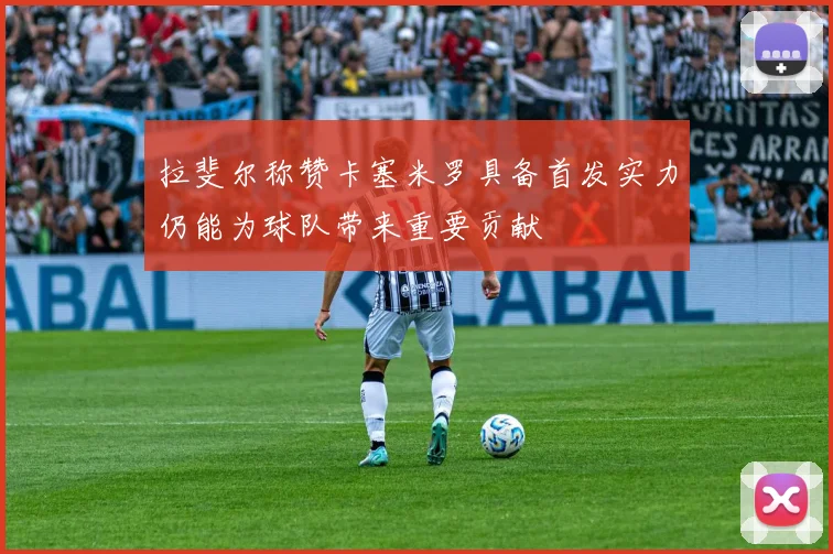 拉斐尔称赞卡塞米罗具备首发实力仍能为球队带来重要贡献