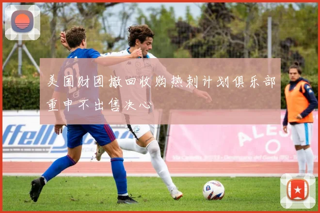 美国财团撤回收购热刺计划俱乐部重申不出售决心