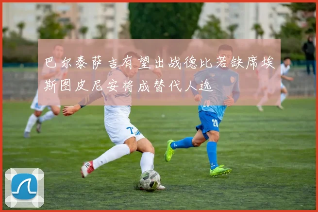 巴尔泰萨吉有望出战德比若缺席埃斯图皮尼安将成替代人选