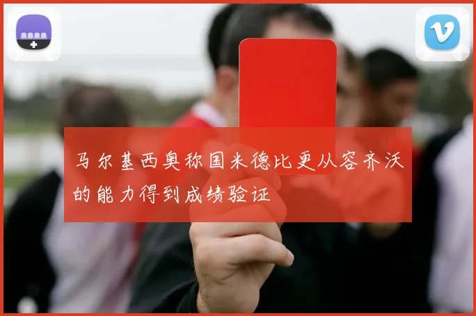 马尔基西奥称国米德比更从容齐沃的能力得到成绩验证