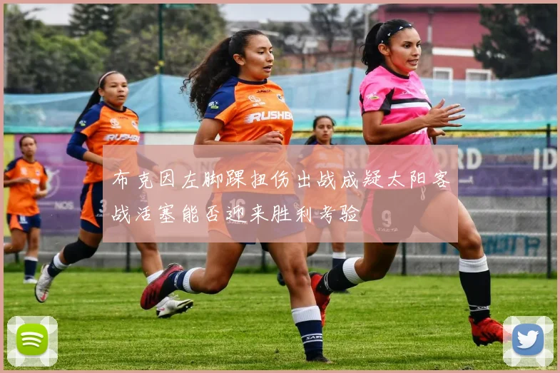 布克因左脚踝扭伤出战成疑太阳客战活塞能否迎来胜利考验