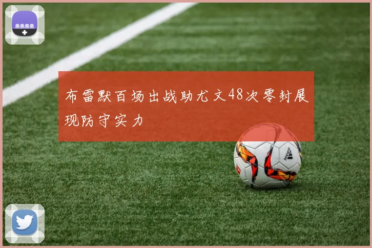 布雷默百场出战助尤文48次零封展现防守实力