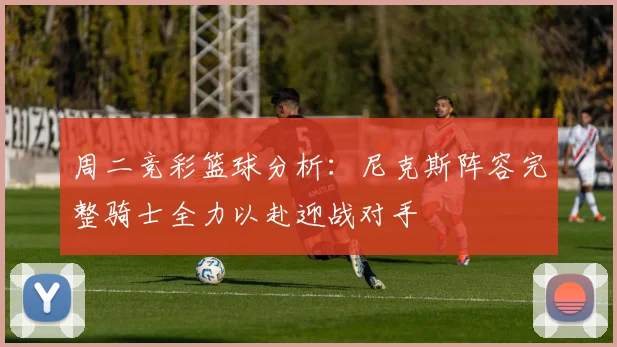 周二竞彩篮球分析：尼克斯阵容完整骑士全力以赴迎战对手