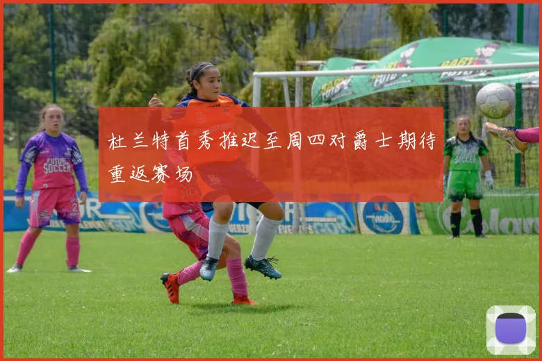 杜兰特首秀推迟至周四对爵士期待重返赛场