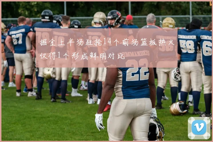 掘金上半场狂抢14个前场篮板热火仅得1个形成鲜明对比