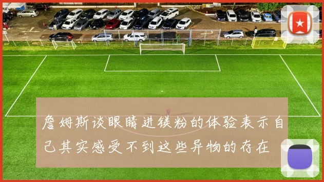 詹姆斯谈眼睛进镁粉的体验表示自己其实感受不到这些异物的存在