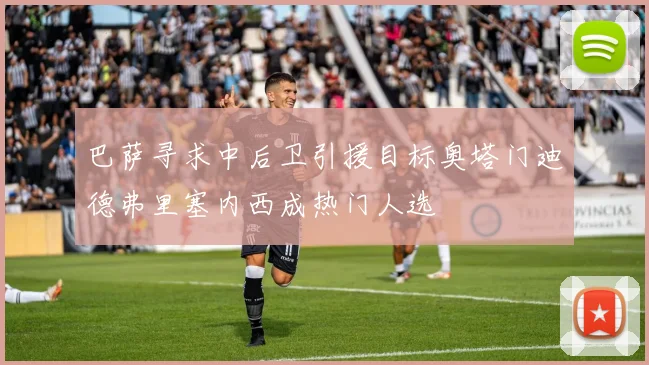 巴萨寻求中后卫引援目标奥塔门迪德弗里塞内西成热门人选