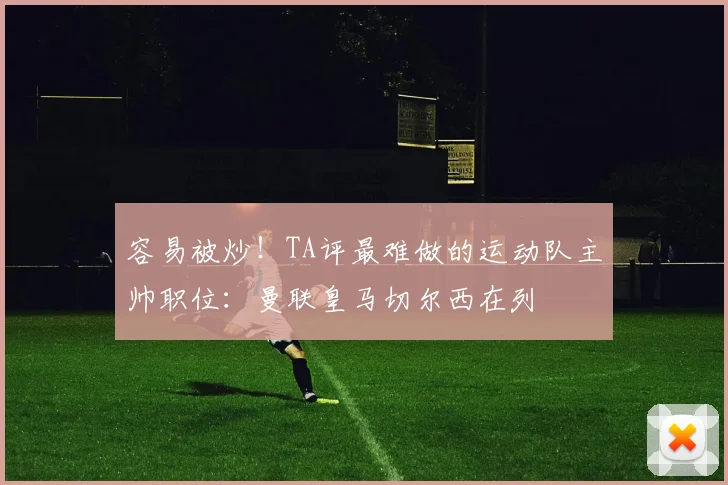 容易被炒！TA评最难做的运动队主帅职位：曼联皇马切尔西在列