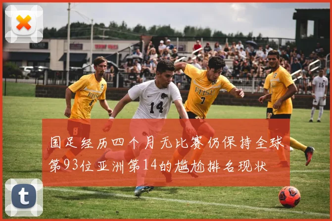 国足经历四个月无比赛仍保持全球第93位亚洲第14的尴尬排名现状