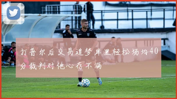 打普尔后交易追梦库里轻松场均40分裁判对他心存不满