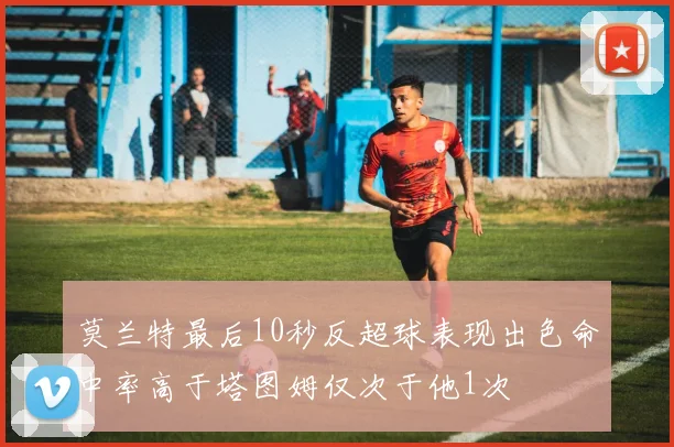 莫兰特最后10秒反超球表现出色命中率高于塔图姆仅次于他1次