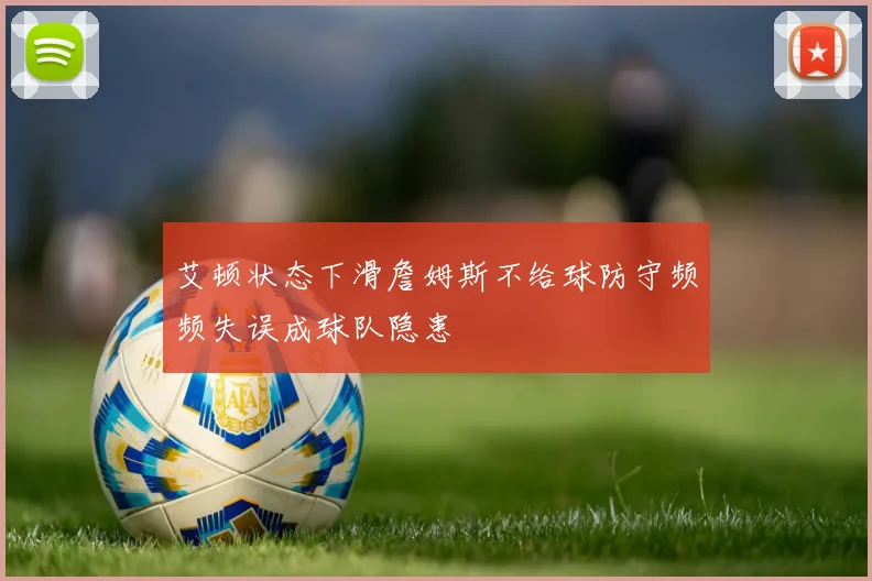 艾顿状态下滑詹姆斯不给球防守频频失误成球队隐患