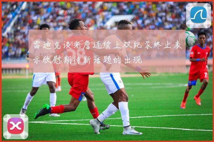 雷迪克谈老詹连续上双纪录终止表示欣慰期待新话题的出现