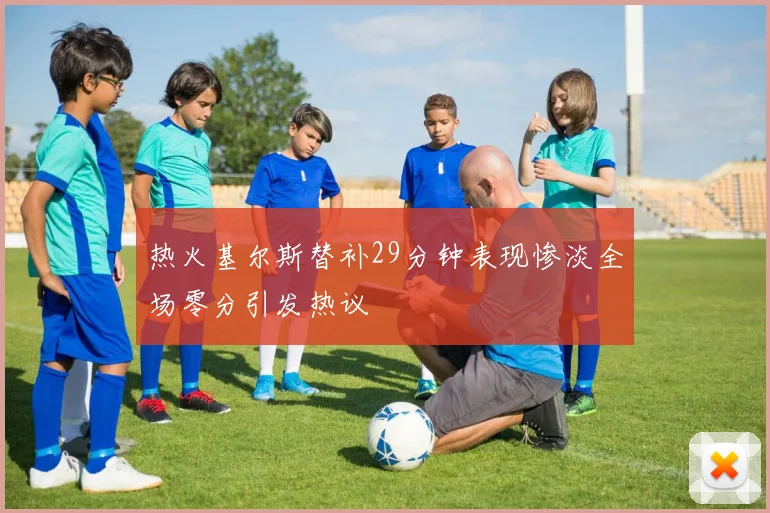 热火基尔斯替补29分钟表现惨淡全场零分引发热议
