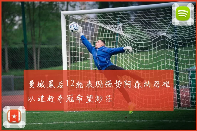 曼城最后12轮表现强势阿森纳恐难以追赶夺冠希望渺茫