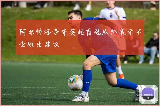 阿尔特塔争夺英超首冠瓜帅表示不会给出建议