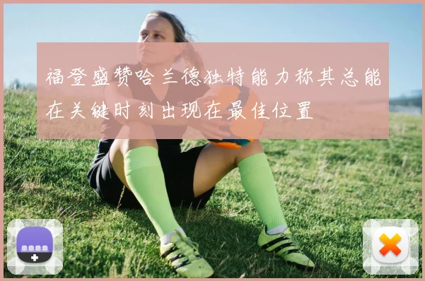 福登盛赞哈兰德独特能力称其总能在关键时刻出现在最佳位置