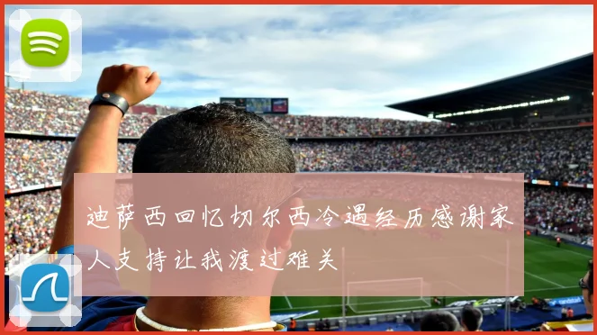 迪萨西回忆切尔西冷遇经历感谢家人支持让我渡过难关