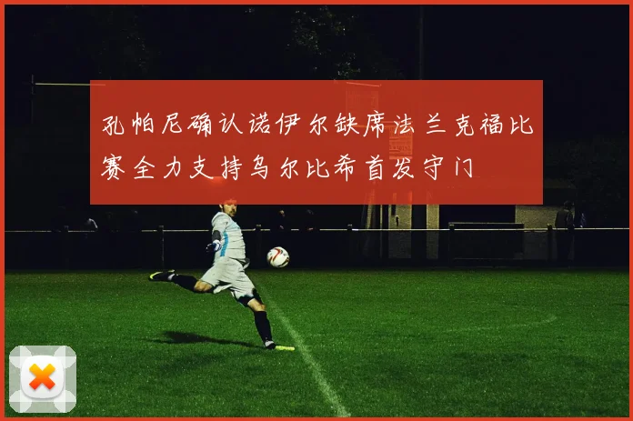 孔帕尼确认诺伊尔缺席法兰克福比赛全力支持乌尔比希首发守门