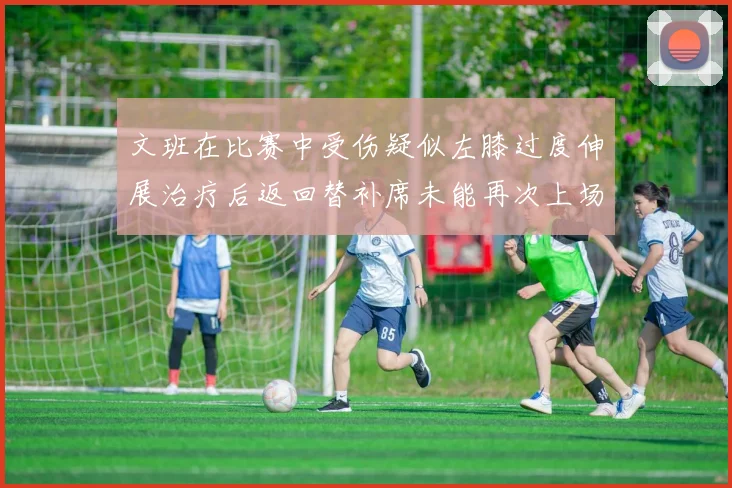 文班在比赛中受伤疑似左膝过度伸展治疗后返回替补席未能再次上场