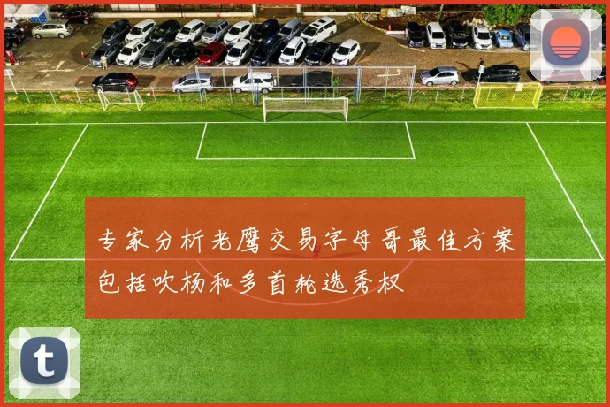 专家分析老鹰交易字母哥最佳方案包括吹杨和多首轮选秀权