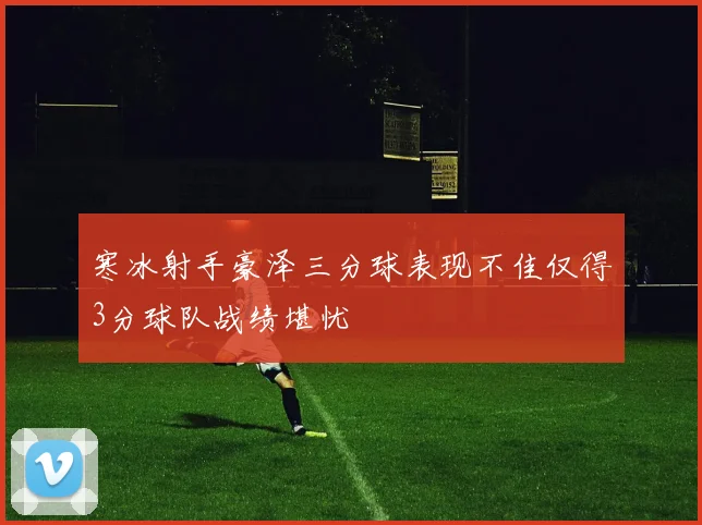 寒冰射手豪泽三分球表现不佳仅得3分球队战绩堪忧